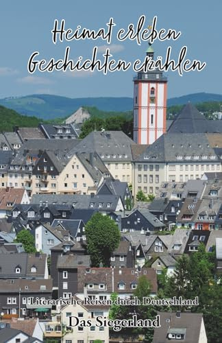 Heimat erleben - Geschichten erzählen: Das Siegerland Literarische Reisen durch Deutschland: Literarische Reisen durch Deutschland (Heimat erleben - ... Reisen durch Deutschland, Band 3)