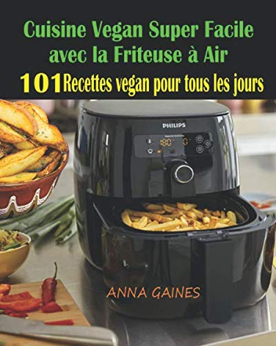 Cuisine Vegan Super Facile avec la Friteuse à Air: 101 Recettes Vegan Faciles : Recettes Vegan pour tous les Jours ; Recettes pour Maigrir ; Recettes Vegan Inratables ; Recettes Vegan sans Gluten
