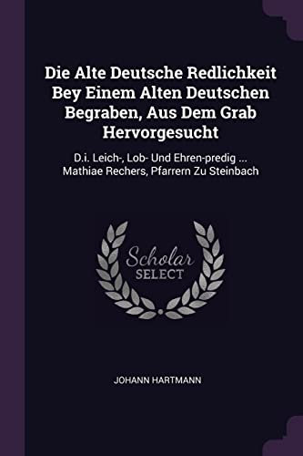 Die Alte Deutsche Redlichkeit Bey Einem Alten Deutschen Begraben, Aus Dem Grab Hervorgesucht: D.I. Leich-, Lob- Und Ehren-Predig ... Mathiae Rechers,: ... ... Mathiae Rechers, Pfarrern Zu Steinbach