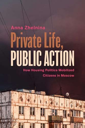 Private Life, Public Action: How Housing Politics Mobilized Citizens in Moscow (Politics History & Social Chan)