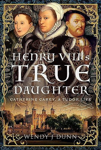 Henry VIII’s True Daughter: Catherine Carey, A Tudor Life