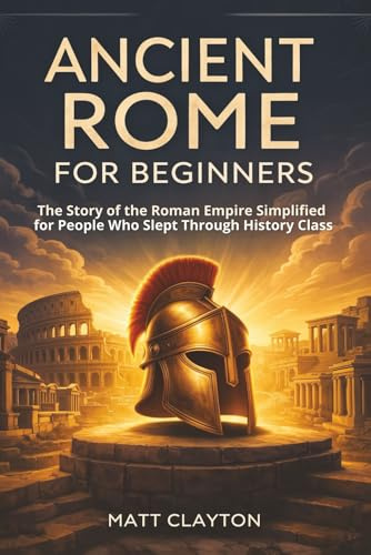 Ancient Rome for Beginners: The Story of the Roman Empire Simplified for People Who Slept Through History Class (Past Made Simple)