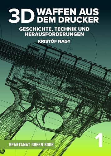 3D – Waffen aus dem Drucker – Geschichte, Technik und Herausforderungen von Kristóf Nagy – SPARTANAT Green Book 1