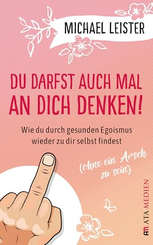 Du darfst auch mal an Dich denken!: Wie du durch gesunden Egoismus wieder zu dir selbst findest (ohne ein Arsch zu sein)