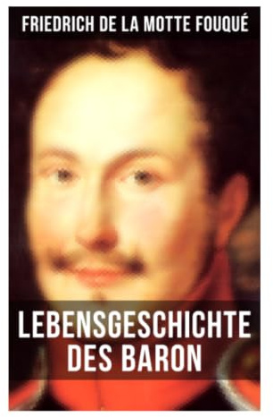 Lebensgeschichte des Baron Friedrich de La Motte Fouqué: Autobiografische Erinnerungen aus Adel, Befreiungskriegen und deutscher Romantik