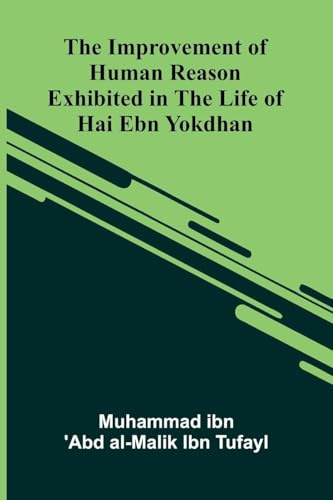 The Improvement Of Human Reason; Exhibited In The Life Of Hai Ebn Yokdhan