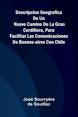 Descripcion Geografica De Un Nuevo Camino De La Gran Cordillera, Para Facilitar Las Comunicaciones De Buenos-Aires Con Chile