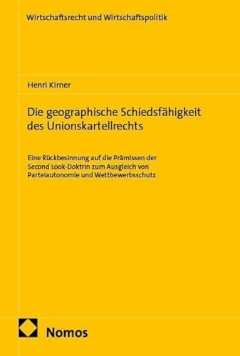 Die geographische Schiedsfähigkeit des Unionskartellrechts: Eine Rückbesinnung auf die Prämissen der Second Look-Doktrin zum Ausgleich von ... (Wirtschaftsrecht und Wirtschaftspolitik)