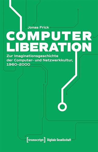 Computer Liberation: Zur Imaginationsgeschichte der Computer- und Netzwerkkultur, 1960-2000 (Digitale Gesellschaft)