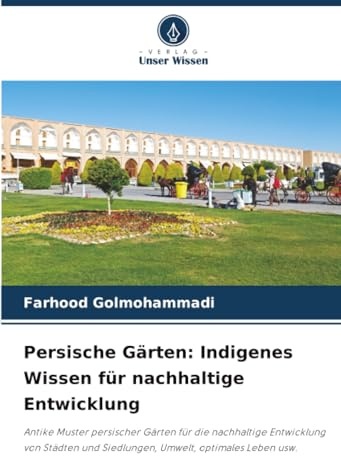 Persische Gärten: Indigenes Wissen für nachhaltige Entwicklung: Antike Muster persischer Gärten für die nachhaltige Entwicklung von Städten und Siedlungen, Umwelt, optimales Leben usw.