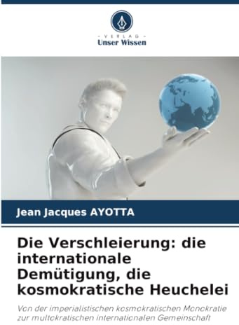Die Verschleierung: die internationale Demütigung, die kosmokratische Heuchelei: Von der imperialistischen kosmokratischen Monokratie zur multokratischen internationalen Gemeinschaft