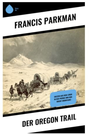 Der Oregon Trail: Prärieabenteuer, Büffeljagd und Grenzerfahrung im amerikanischen Westen des 19. Jahrhunderts