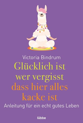Glücklich ist, wer vergisst, dass hier alles kacke ist: Anleitung für ein echt gutes Leben