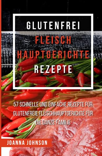 Glutenfrei Fleisch Hauptgerichte Rezepte: 57 schnelle und einfache Rezepte für glutenfreie Fleischhauptgerichte für die ganze Familie (Kochbücher)