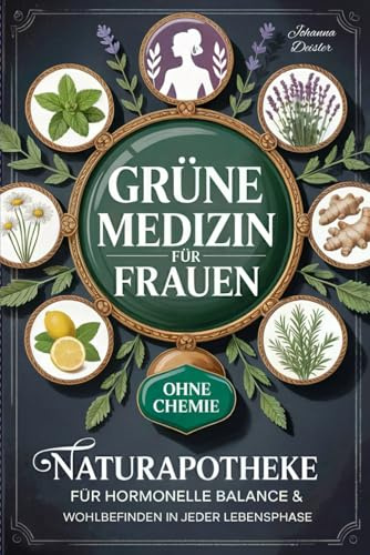 Grüne Medizin für Frauen: Alles, was Sie über Heilpflanzen und Kräuter wissen müssen: Ihre Naturapotheke für hormonelle Balance und Wohlbefinden in jeder Lebensphase – ab sofort gesund ohne Chemie