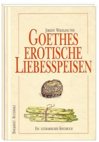 Goethes erotische Liebesspeisen: Ein literarisches Kochbuch