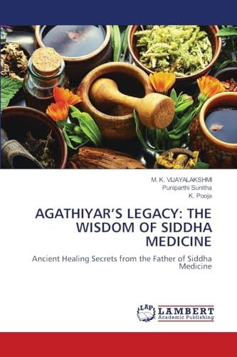 AGATHIYAR’S LEGACY: THE WISDOM OF SIDDHA MEDICINE: Ancient Healing Secrets from the Father of Siddha Medicine