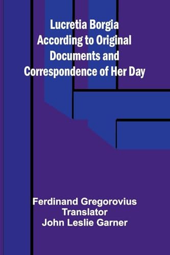 Lucretia Borgia According to Original Documents and Correspondence of Her Day