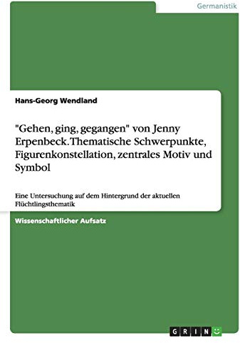 Gehen, ging, gegangen von Jenny Erpenbeck. Thematische Schwerpunkte, Figurenkonstellation, zentrales Motiv und Symbol: Eine Untersuchung auf dem Hintergrund der aktuellen Flüchtlingsthematik