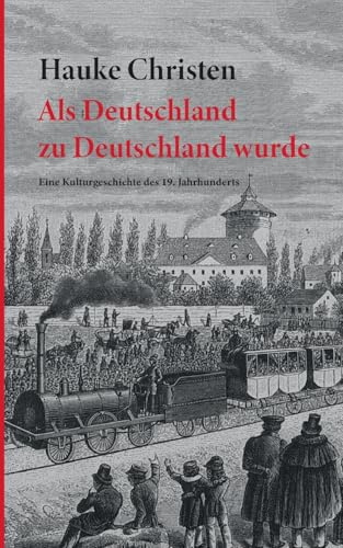 Als Deutschland zu Deutschland wurde: Eine Kulturgeschichte des 19. Jahrhunderts