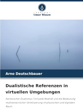 Dualistische Referenzen in virtuellen Umgebungen: Kartesischer Dualismus / Virtuelle Realität und die Bedeutung multisensorischer Verkörperung im physischen und digitalen Raum