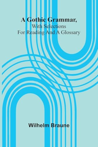 A Gothic Grammar, With Selections For Reading And A Glossary