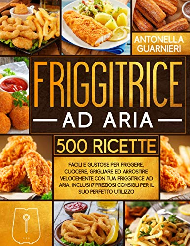 Friggitrice ad Aria: 500+ Facili e Gustose Ricette per Friggere, Cuocere, Grigliare ed Arrostire Velocemente con tua Friggitrice ad Aria. Inclusi 17 Preziosi Consigli Per il Suo Perfetto Utilizzo