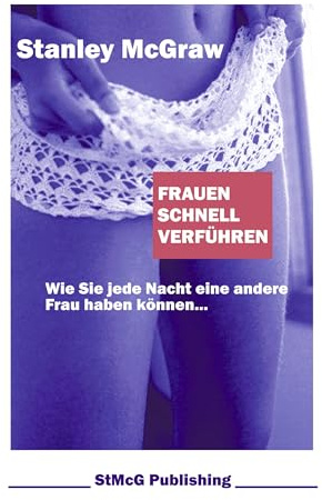 Frauen schnell verführen. Wie Sie jede Nacht eine andere Frau haben können.