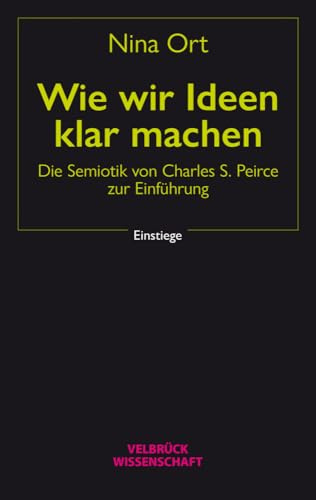 Wie wir Ideen klar machen. Die Semiotik von Charles S. Peirce zur Einführung (Einstiege, Band 1)
