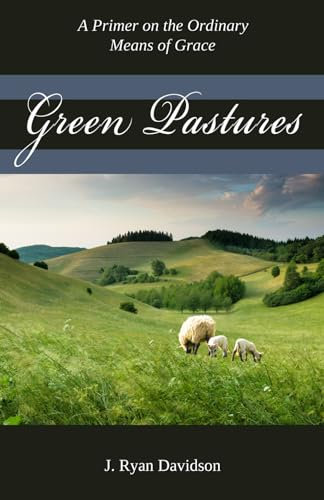 Green Pastures: A Pimer on the Ordinary Means of Grace: A Primer on the Ordinary Means of Grace