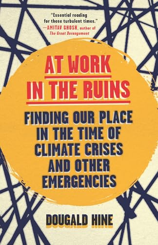 At Work in the Ruins: Finding Our Place in the Time of Science, Climate Change, Pandemics, and All the Other Emergencies