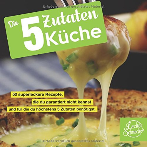 Die 5 Zutaten Küche: 50 superleckere Rezepte, die du garantiert nicht kennst und für die du höchstens 5 Zutaten benötigst. (Kochbuch)