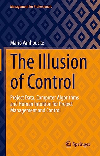 The Illusion of Control: Project Data, Computer Algorithms and Human Intuition for Project Management and Control (Management for Professionals)