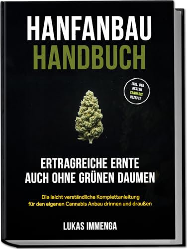 Hanfanbau Handbuch - Ertragreiche Ernte auch ohne grünen Daumen: Die leicht verständliche Komplettanleitung für den eigenen Cannabis Anbau drinnen und draußen - inkl. der besten Cannabis Rezepte