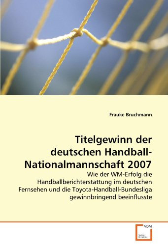 Titelgewinn der deutschen Handball-Nationalmannschaft 2007: Wie der WM-Erfolg die Handballberichterstattung im deutschen Fernsehen und die Toyota-Handball-Bundesliga gewinnbringend beeinflusste
