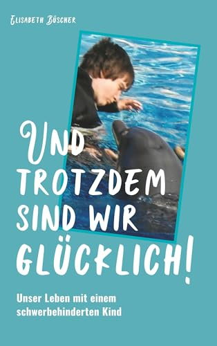Und trotzdem sind wir glücklich!: Unser Leben mit einem schwerbehinderten Kind