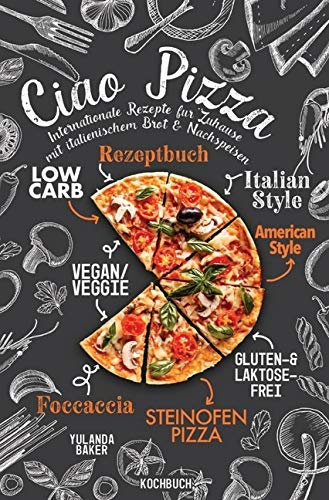 Ciao Pizza Internationale Rezepte für Zuhause mit italienischem Brot & Nachspeisen: Low Carb Rezeptbuch, Italian Style, Vegan / Veggie, American Style, Gluten-Laktosefrei, Steinofen Pizza Kochbuch