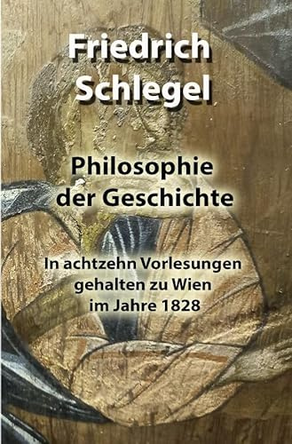 Philosophie der Geschichte: In achtzehn Vorlesungen gehalten zu Wien im Jahre 1828