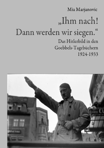 „Ihm nach! Dann werden wir siegen.“: Das Hitlerbild in den Goebbels-Tagebüchern 1924-1933