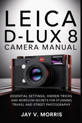 LEICA D-LUX 8 CAMERA MANUAL: Essential Settings, Hidden Tricks and Workflow Secrets for Stunning Travel and Street Photography
