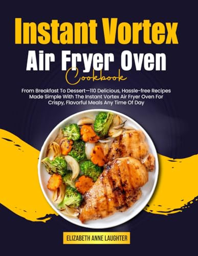 Instant Vortex Air Fryer Oven Cookbook: From Breakfast To Dessert—110 Delicious, Hassle-free Recipes Made Simple With The Instant Vortex Air Fryer Oven For Crispy, Flavorful Meals Any Time Of Day