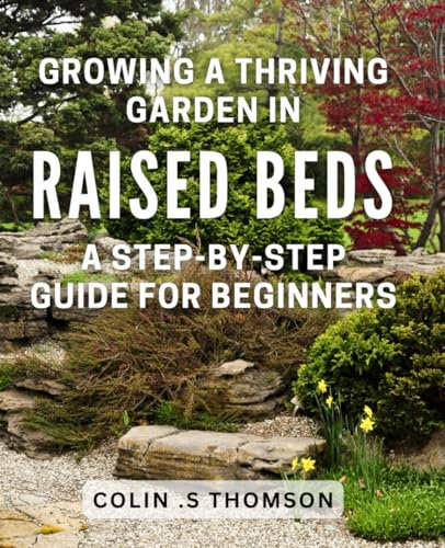 Growing a Thriving Garden in Raised Beds: A Step-by-Step Guide for Beginners: Maximizing Home Harvest with Raised Bed Gardening: The Ultimate Book for Novice Gardeners.
