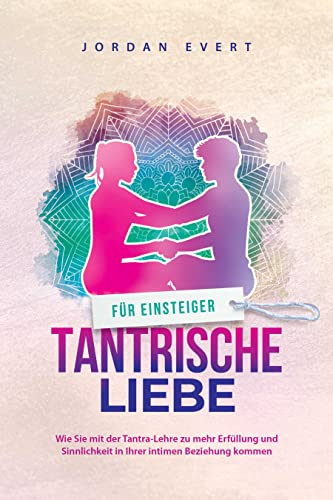 Tantrische Liebe für Einsteiger: Wie Sie mit der Tantra-Lehre zu mehr Erfüllung und Sinnlichkeit in Ihrer intimen Beziehung kommen