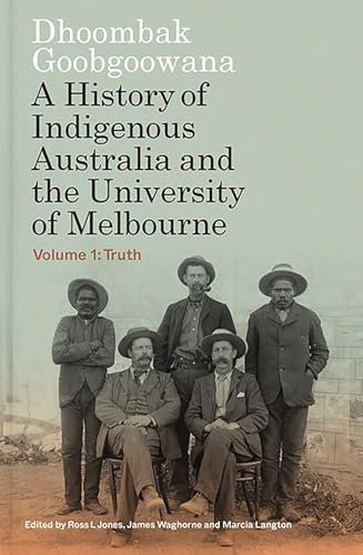 Dhoombak Goobgoowana: A History of Indigenous Australia and the University of Melbourne - Volume 1: Truth