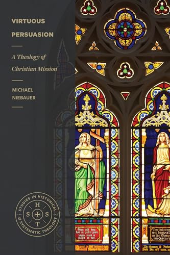 Virtuous Persuasion – A Theology of Christian Mission (Studies in Historical and Systematic Theology)