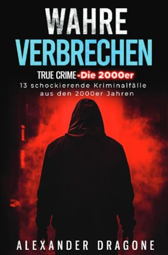 Wahre Verbrechen: True Crime - Die 2000er. 13 schockierende Kriminalfälle aus den 2000er Jahren: True Crime - Die 2000er. 13 schockierende Kriminalfälle aus den 2000er Jahren.DE