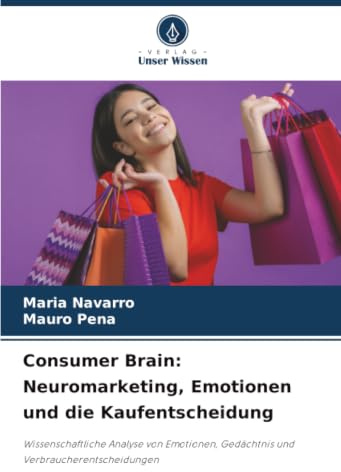 Consumer Brain: Neuromarketing, Emotionen und die Kaufentscheidung: Wissenschaftliche Analyse von Emotionen, Gedächtnis und Verbraucherentscheidungen