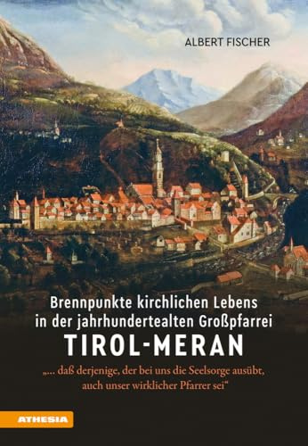 Brennpunkte kirchlichen Lebens in der jahrhundertealten Großpfarrei Tirol-Meran: «… daß derjenige, der bei uns die Seelsorge ausübt, auch unser wirklicher Pfarrer sei»