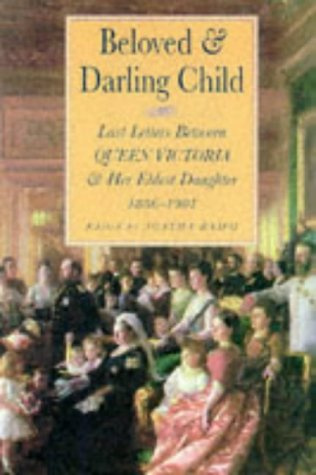 Beloved & Darling Child: Last Letters Between Queen Victoria & Her Eldest Daughter, 1886-1901: Last Letters Between Queen Victoria and Her Eldest Daughter, 1886-1901