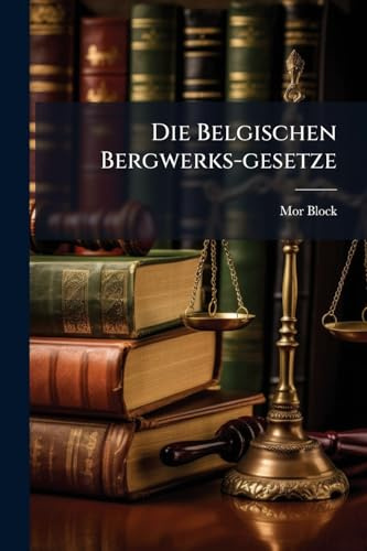 Die Belgischen Bergwerks-gesetze: Deutsch Von Mor. Block. Mit Einem Vorworte Von Frdr. Harkort (German Edition)